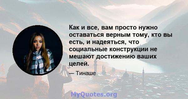 Как и все, вам просто нужно оставаться верным тому, кто вы есть, и надеяться, что социальные конструкции не мешают достижению ваших целей.