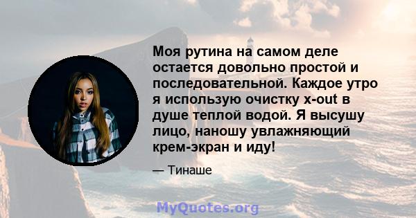 Моя рутина на самом деле остается довольно простой и последовательной. Каждое утро я использую очистку x-out в душе теплой водой. Я высушу лицо, наношу увлажняющий крем-экран и иду!