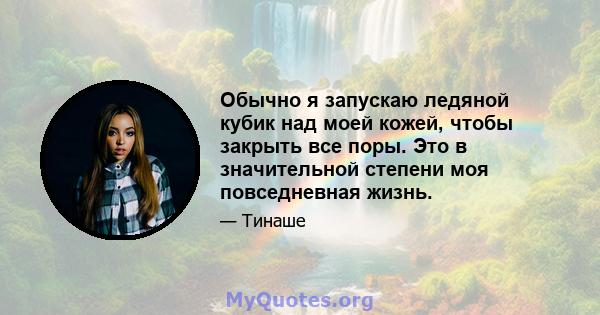 Обычно я запускаю ледяной кубик над моей кожей, чтобы закрыть все поры. Это в значительной степени моя повседневная жизнь.