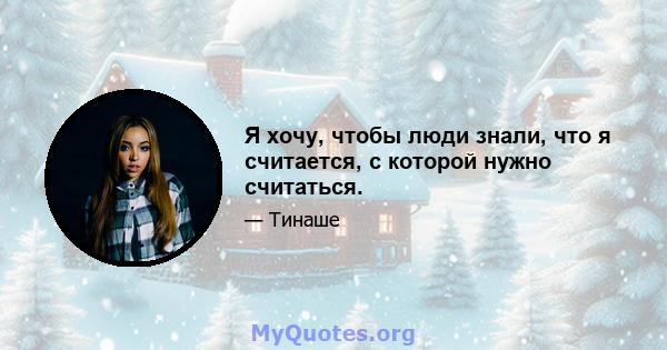 Я хочу, чтобы люди знали, что я считается, с которой нужно считаться.