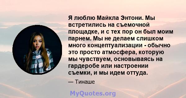 Я люблю Майкла Энтони. Мы встретились на съемочной площадке, и с тех пор он был моим парнем. Мы не делаем слишком много концептуализации - обычно это просто атмосфера, которую мы чувствуем, основываясь на гардеробе или