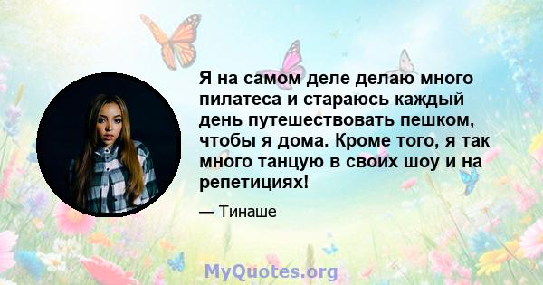 Я на самом деле делаю много пилатеса и стараюсь каждый день путешествовать пешком, чтобы я дома. Кроме того, я так много танцую в своих шоу и на репетициях!