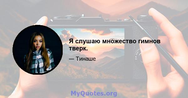 Я слушаю множество гимнов тверк.