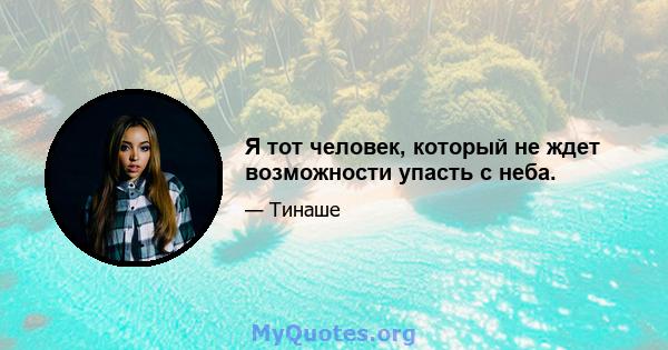 Я тот человек, который не ждет возможности упасть с неба.