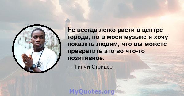 Не всегда легко расти в центре города, но в моей музыке я хочу показать людям, что вы можете превратить это во что-то позитивное.