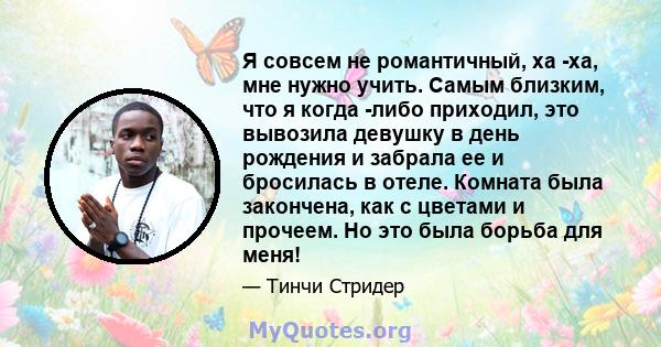 Я совсем не романтичный, ха -ха, мне нужно учить. Самым близким, что я когда -либо приходил, это вывозила девушку в день рождения и забрала ее и бросилась в отеле. Комната была закончена, как с цветами и прочеем. Но это 