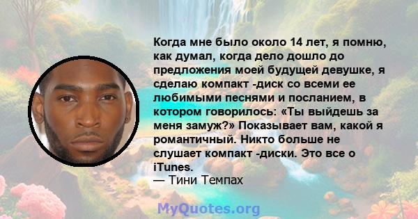 Когда мне было около 14 лет, я помню, как думал, когда дело дошло до предложения моей будущей девушке, я сделаю компакт -диск со всеми ее любимыми песнями и посланием, в котором говорилось: «Ты выйдешь за меня замуж?»