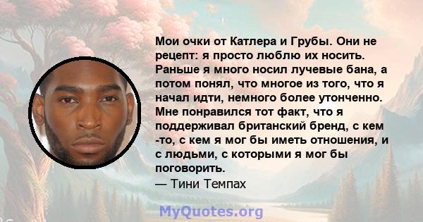 Мои очки от Катлера и Грубы. Они не рецепт: я просто люблю их носить. Раньше я много носил лучевые бана, а потом понял, что многое из того, что я начал идти, немного более утонченно. Мне понравился тот факт, что я