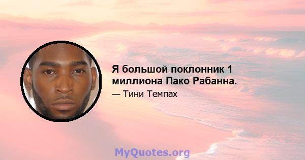 Я большой поклонник 1 миллиона Пако Рабанна.