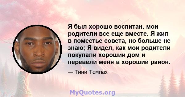 Я был хорошо воспитан, мои родители все еще вместе. Я жил в поместье совета, но больше не знаю; Я видел, как мои родители покупали хороший дом и перевели меня в хороший район.