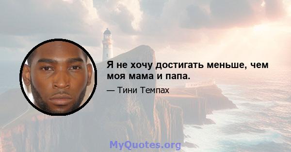 Я не хочу достигать меньше, чем моя мама и папа.