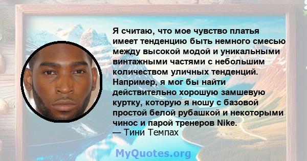 Я считаю, что мое чувство платья имеет тенденцию быть немного смесью между высокой модой и уникальными винтажными частями с небольшим количеством уличных тенденций. Например, я мог бы найти действительно хорошую