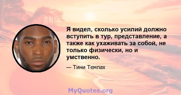 Я видел, сколько усилий должно вступить в тур, представление, а также как ухаживать за собой, не только физически, но и умственно.