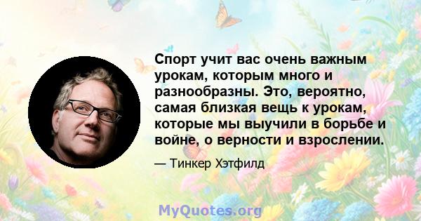 Спорт учит вас очень важным урокам, которым много и разнообразны. Это, вероятно, самая близкая вещь к урокам, которые мы выучили в борьбе и войне, о верности и взрослении.