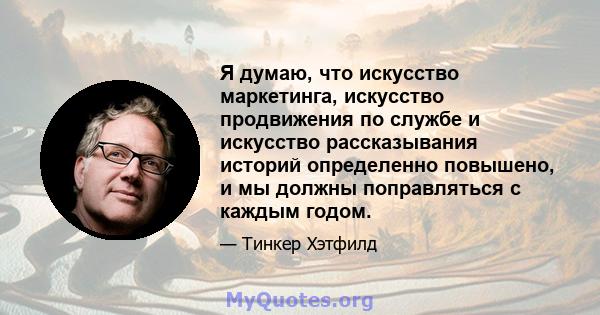 Я думаю, что искусство маркетинга, искусство продвижения по службе и искусство рассказывания историй определенно повышено, и мы должны поправляться с каждым годом.