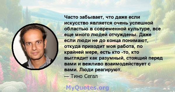 Часто забывает, что даже если искусство является очень успешной областью в современной культуре, все еще много людей отчуждены. Даже если люди не до конца понимают, откуда приходит моя работа, по крайней мере, есть кто