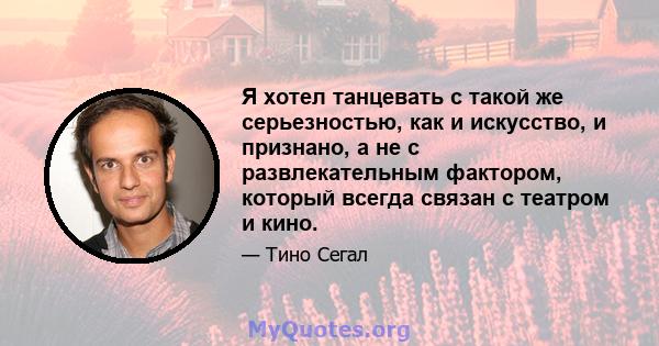 Я хотел танцевать с такой же серьезностью, как и искусство, и признано, а не с развлекательным фактором, который всегда связан с театром и кино.