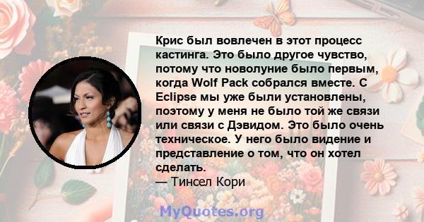 Крис был вовлечен в этот процесс кастинга. Это было другое чувство, потому что новолуние было первым, когда Wolf Pack собрался вместе. С Eclipse мы уже были установлены, поэтому у меня не было той же связи или связи с