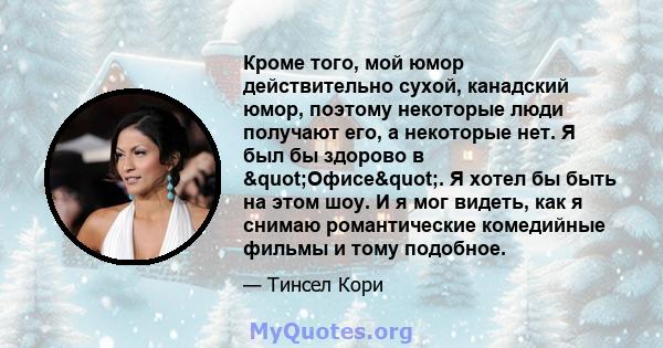 Кроме того, мой юмор действительно сухой, канадский юмор, поэтому некоторые люди получают его, а некоторые нет. Я был бы здорово в "Офисе". Я хотел бы быть на этом шоу. И я мог видеть, как я снимаю