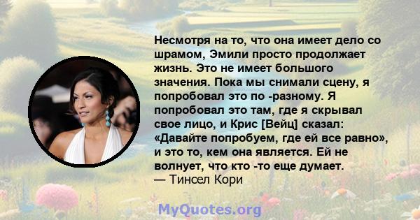 Несмотря на то, что она имеет дело со шрамом, Эмили просто продолжает жизнь. Это не имеет большого значения. Пока мы снимали сцену, я попробовал это по -разному. Я попробовал это там, где я скрывал свое лицо, и Крис