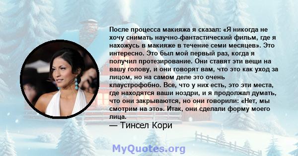 После процесса макияжа я сказал: «Я никогда не хочу снимать научно-фантастический фильм, где я нахожусь в макияже в течение семи месяцев». Это интересно. Это был мой первый раз, когда я получил протезирование. Они