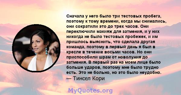 Сначала у него было три тестовых пробега, поэтому к тому времени, когда мы снимались, они сократили это до трех часов. Они переключили макияж для затмения, и у них никогда не было тестовых пробежек, и им пришлось