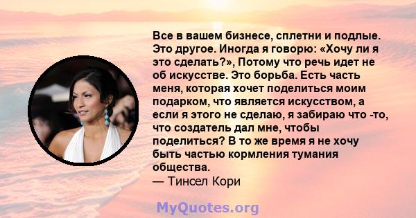 Все в вашем бизнесе, сплетни и подлые. Это другое. Иногда я говорю: «Хочу ли я это сделать?», Потому что речь идет не об искусстве. Это борьба. Есть часть меня, которая хочет поделиться моим подарком, что является