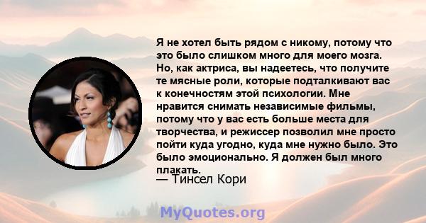 Я не хотел быть рядом с никому, потому что это было слишком много для моего мозга. Но, как актриса, вы надеетесь, что получите те мясные роли, которые подталкивают вас к конечностям этой психологии. Мне нравится снимать 