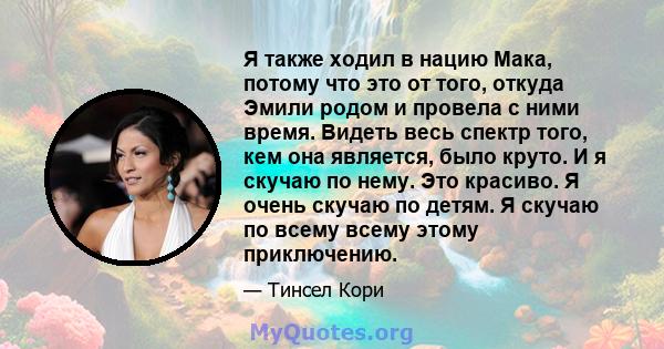 Я также ходил в нацию Мака, потому что это от того, откуда Эмили родом и провела с ними время. Видеть весь спектр того, кем она является, было круто. И я скучаю по нему. Это красиво. Я очень скучаю по детям. Я скучаю по 