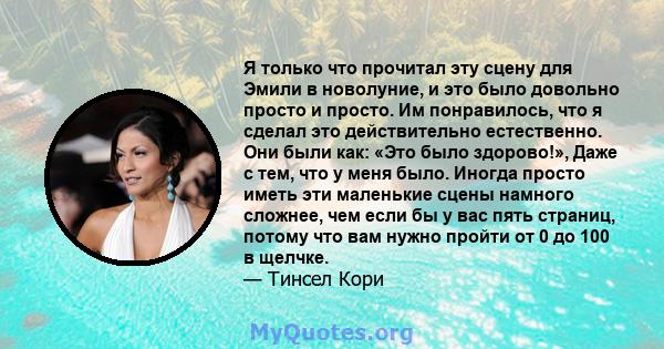 Я только что прочитал эту сцену для Эмили в новолуние, и это было довольно просто и просто. Им понравилось, что я сделал это действительно естественно. Они были как: «Это было здорово!», Даже с тем, что у меня было.