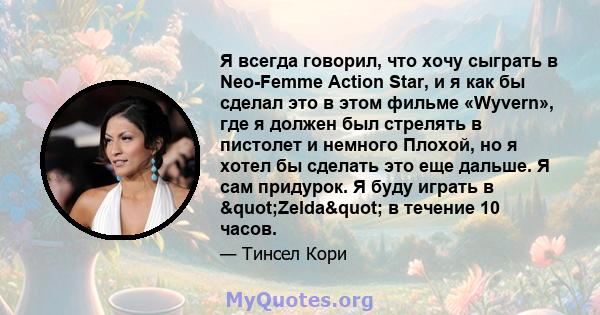 Я всегда говорил, что хочу сыграть в Neo-Femme Action Star, и я как бы сделал это в этом фильме «Wyvern», где я должен был стрелять в пистолет и немного Плохой, но я хотел бы сделать это еще дальше. Я сам придурок. Я