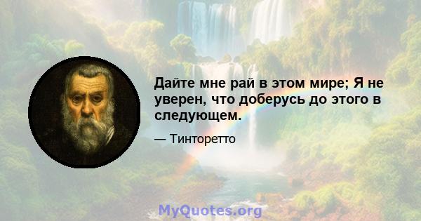 Дайте мне рай в этом мире; Я не уверен, что доберусь до этого в следующем.