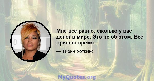 Мне все равно, сколько у вас денег в мире. Это не об этом. Все пришло время.