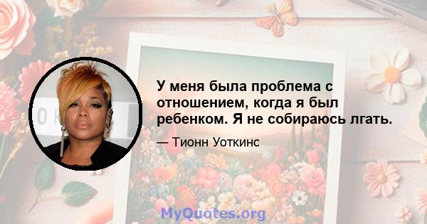 У меня была проблема с отношением, когда я был ребенком. Я не собираюсь лгать.