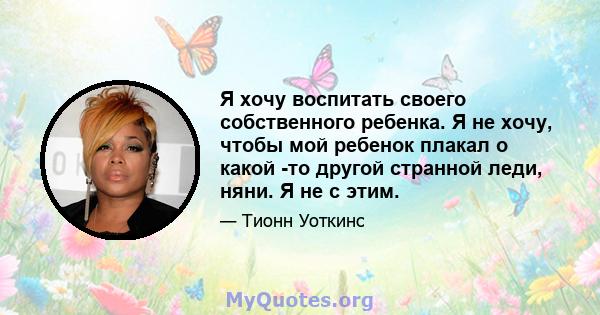 Я хочу воспитать своего собственного ребенка. Я не хочу, чтобы мой ребенок плакал о какой -то другой странной леди, няни. Я не с этим.