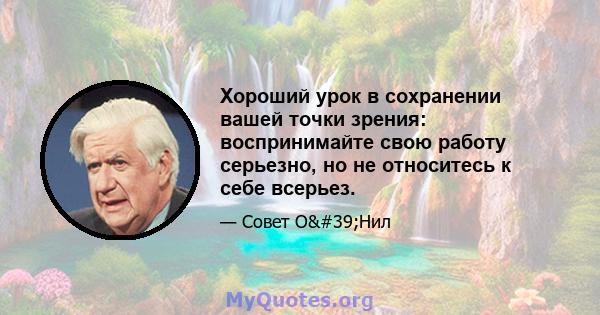 Хороший урок в сохранении вашей точки зрения: воспринимайте свою работу серьезно, но не относитесь к себе всерьез.