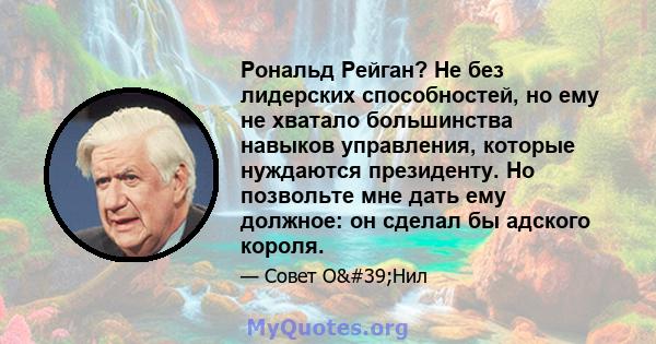 Рональд Рейган? Не без лидерских способностей, но ему не хватало большинства навыков управления, которые нуждаются президенту. Но позвольте мне дать ему должное: он сделал бы адского короля.