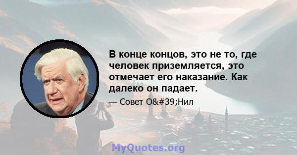 В конце концов, это не то, где человек приземляется, это отмечает его наказание. Как далеко он падает.