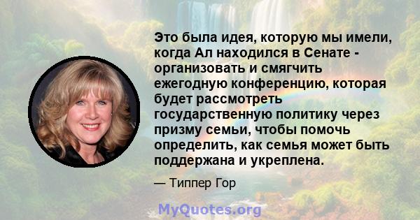 Это была идея, которую мы имели, когда Ал находился в Сенате - организовать и смягчить ежегодную конференцию, которая будет рассмотреть государственную политику через призму семьи, чтобы помочь определить, как семья