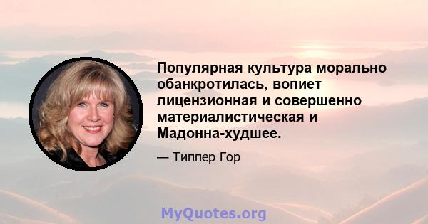 Популярная культура морально обанкротилась, вопиет лицензионная и совершенно материалистическая и Мадонна-худшее.