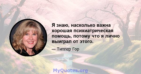 Я знаю, насколько важна хорошая психиатрическая помощь, потому что я лично выиграл от этого.