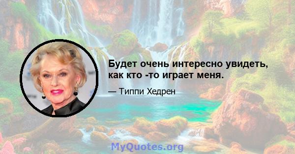 Будет очень интересно увидеть, как кто -то играет меня.