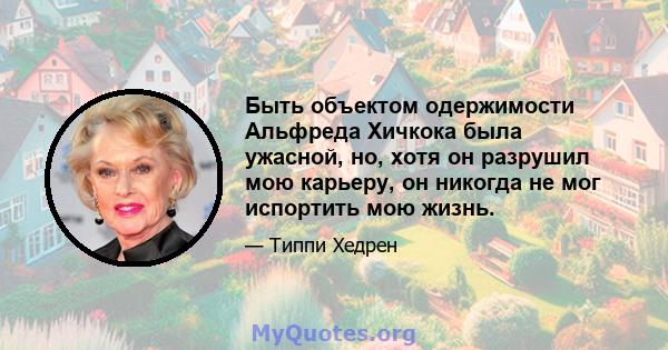 Быть объектом одержимости Альфреда Хичкока была ужасной, но, хотя он разрушил мою карьеру, он никогда не мог испортить мою жизнь.