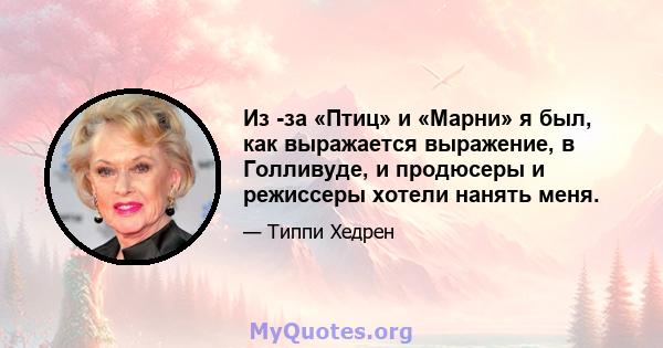 Из -за «Птиц» и «Марни» я был, как выражается выражение, в Голливуде, и продюсеры и режиссеры хотели нанять меня.