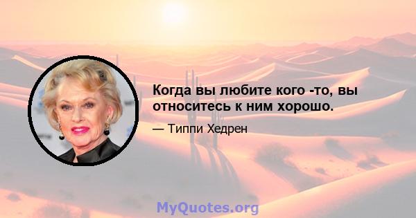 Когда вы любите кого -то, вы относитесь к ним хорошо.