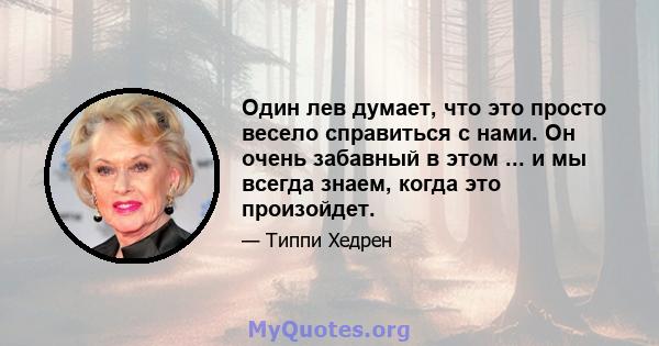 Один лев думает, что это просто весело справиться с нами. Он очень забавный в этом ... и мы всегда знаем, когда это произойдет.