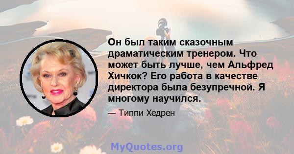 Он был таким сказочным драматическим тренером. Что может быть лучше, чем Альфред Хичкок? Его работа в качестве директора была безупречной. Я многому научился.