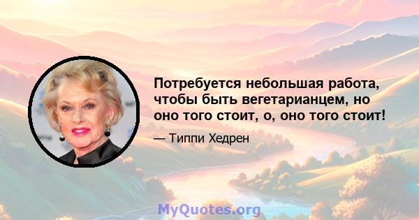 Потребуется небольшая работа, чтобы быть вегетарианцем, но оно того стоит, о, оно того стоит!