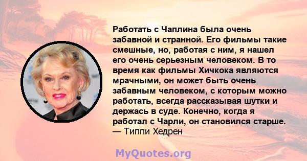 Работать с Чаплина была очень забавной и странной. Его фильмы такие смешные, но, работая с ним, я нашел его очень серьезным человеком. В то время как фильмы Хичкока являются мрачными, он может быть очень забавным