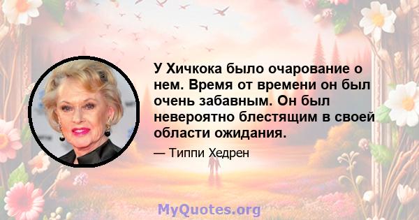 У Хичкока было очарование о нем. Время от времени он был очень забавным. Он был невероятно блестящим в своей области ожидания.